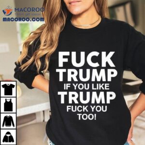 Fuck Trump If You Like Trump Fuck You Too Anti-trump Shirt 3 Fuck Trump If You Like Trump Fuck You Too Anti Trump Tshirt