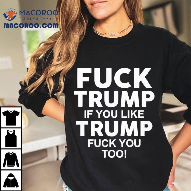 Fuck Trump If You Like Trump Fuck You Too Anti-trump Shirt Fuck Trump If You Like Trump Fuck You Too Anti-trump Shirt