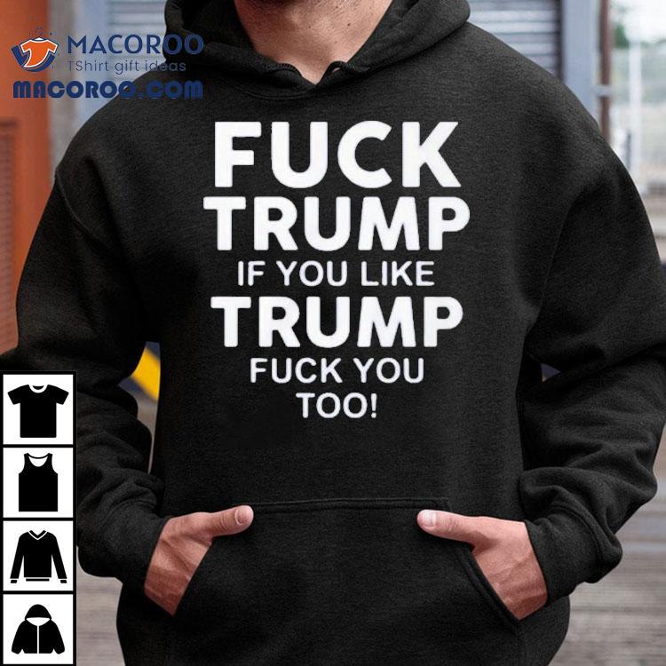 Fuck Trump If You Like Trump Fuck You Too Shirt Fuck Trump If You Like Trump Fuck You Too Shirt