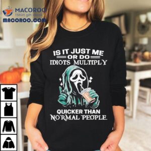 Ghostface Is It Just Me Or Do Idiots Multiply Quicker Than Normal People Shirt 3 Ghostface Is It Just Me Or Do Idiots Multiply Quicker Than Normal People Tshirt