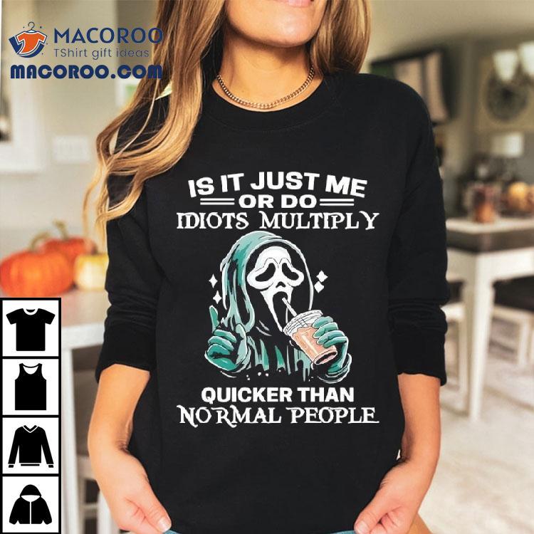 Ghostface Is It Just Me Or Do Idiots Multiply Quicker Than Normal People Shirt Ghostface Is It Just Me Or Do Idiots Multiply Quicker Than Normal People Shirt