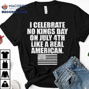 I Celebrate No Kings Day On July 4th Like A Real American Shirt 3 I Celebrate No Kings Day On July Th Like A Real American Tshirt