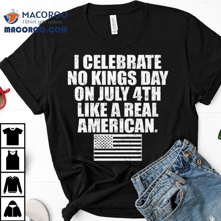 I Celebrate No Kings Day On July 4th Like A Real American Shirt I Celebrate No Kings Day On July 4th Like A Real American Shirt