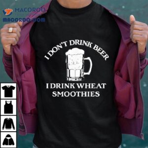 I Don T Drink Beer I Drink Wheat Smoothies Tshirt