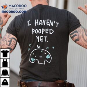 I Haven T Pooped Ye Tshirt