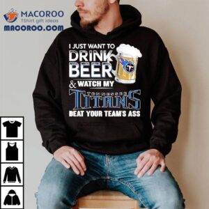 I Just Want To Drink Beer And Watch My Tennessee Titans Beat Your Team S Ass Tshirt