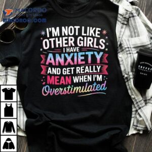 I M Not Like Other Girls I Have Anxiety And Get Really Mean Tshirt