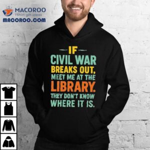 If Civil War Breaks Out Meet Me At The Library They Don't Know Where It Is Shirt 3 If Civil War Breaks Out Meet Me At The Library They Don T Know Where It Is Tshirt