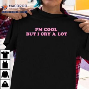Im Cool But I Cry A Lot Shirt 3 Im Cool But I Cry A Lo Tshirt