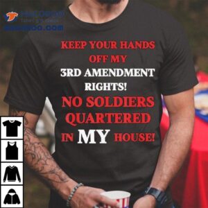 Keep Your Hands Off My 3rd Amendment Rights No Soldiers Quartered In My House Shirt 3 Keep Your Hands Off My Rd Amendment Rights No Soldiers Quartered In My House Tshirt