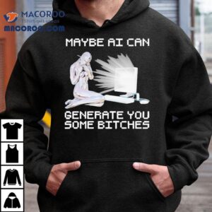 Maybe Ai Can Generate You Some Bitches Shirt 3 Maybe Ai Can Generate You Some Bitches Tshirt
