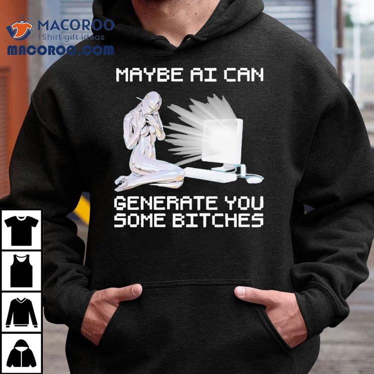 Maybe Ai Can Generate You Some Bitches Shirt Maybe Ai Can Generate You Some Bitches Shirt