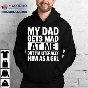 My Dad Gets Mad At Me But I M Literally Him As A Grl Tshirt