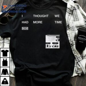 Nin I Thought We Had More Time Tshirt