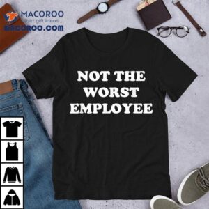 Not The Worst Employee Shirt 3 Not The Worst Employee Tshirt