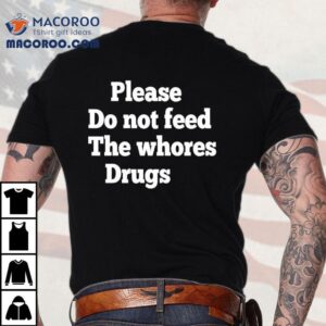 Please Do Not Feed The Whores Drugs Shirt 3 Please Do Not Feed The Whores Drugs Tshirt