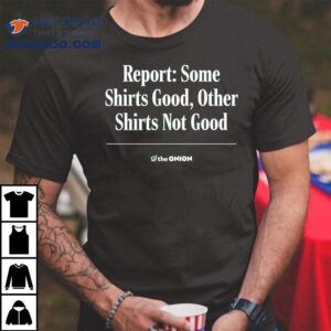Report Some S Good Other S Not Good The Onion Tshirt