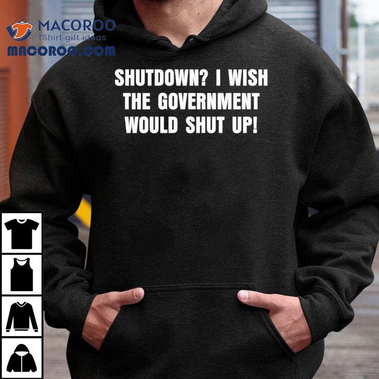 Shutdown I Wish The Government Would Shut Up Shirt Shutdown I Wish The Government Would Shut Up Shirt
