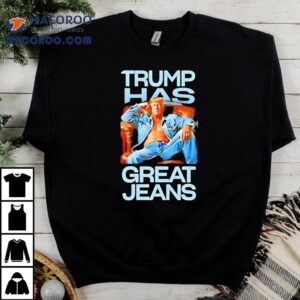 Trump Has Great Jeans Tshirt