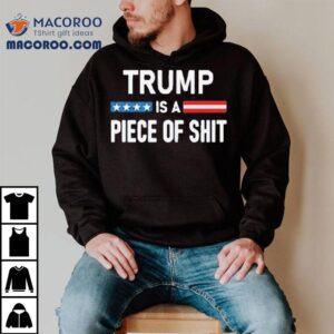 Trump Is A Piece Of Shit 2025 Shirt 3 Trump Is A Piece Of Shit Tshirt