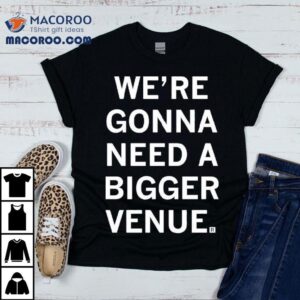 We Re Gonna Need A Bigger Venue Tshirt