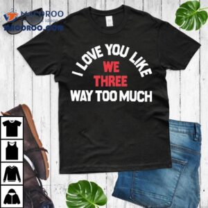 We Three I Love You Like Way Too Much Tshirt