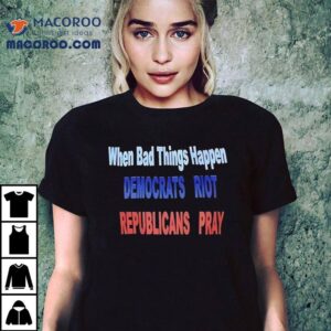 When Bad Things Happen Democrats Riot Republicans Pray Tshirt