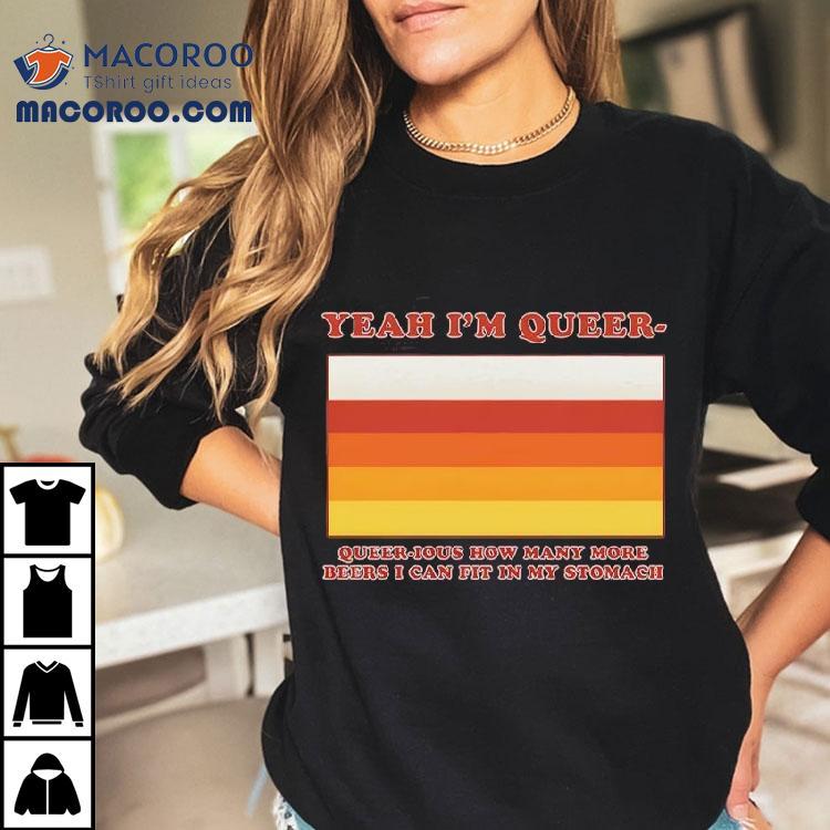 Yeah I’m Queer – Queer-ious How Many More Beers I Can Fit In My Stomach Shirt Yeah I’m Queer – Queer-ious How Many More Beers I Can Fit In My Stomach Shirt