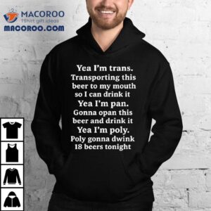 Yeah I M Trans Transporting This Beer To My Mouth So I Can Drink It Yea I M Pan Gonna Opan This Beer And Drink It Yea I M Poly Poly Gonna Dwink Beers Tonigh Tshirt