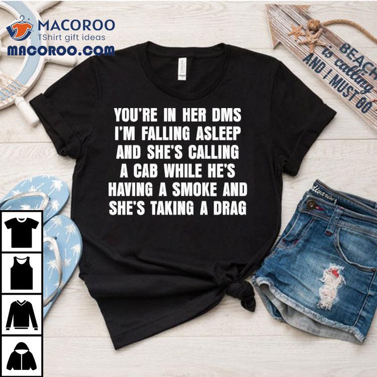 You’re In Her Dms I’m Falling Asleep And She’s Calling A Cab While He’s Having A Smoke And She’s Taking A Drag Shirt You’re In Her Dms I’m Falling Asleep And She’s Calling A Cab While He’s Having A Smoke And She’s Taking A Drag Shirt
