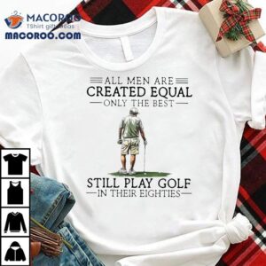 All Men Are Created Equal Only The Best Still Play Golf In Their Eighties Tshirt