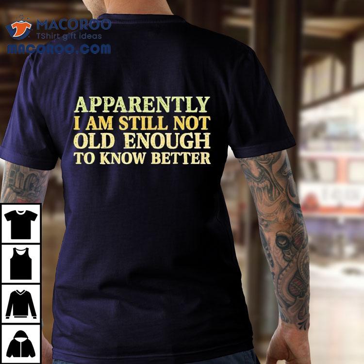 Apparently I Am Still Not Old Enough To Know Better Shirt Apparently I Am Still Not Old Enough To Know Better Shirt