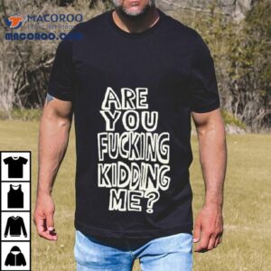 Are You Fucking Kidding Me Shirt