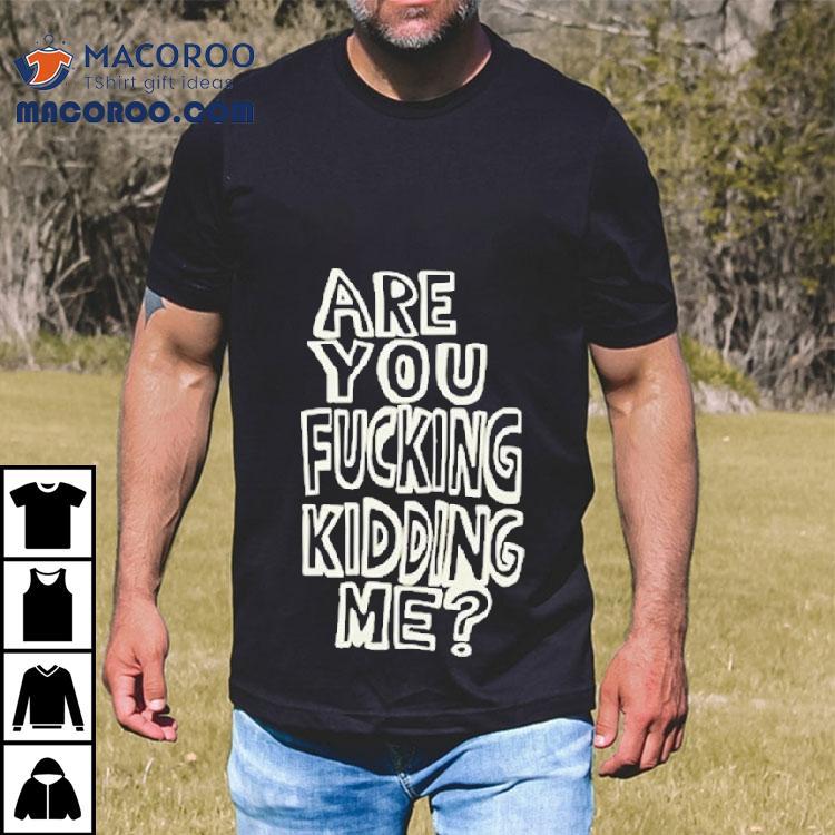 Are You Fucking Kidding Me Shirt Are You Fucking Kidding Me Shirt