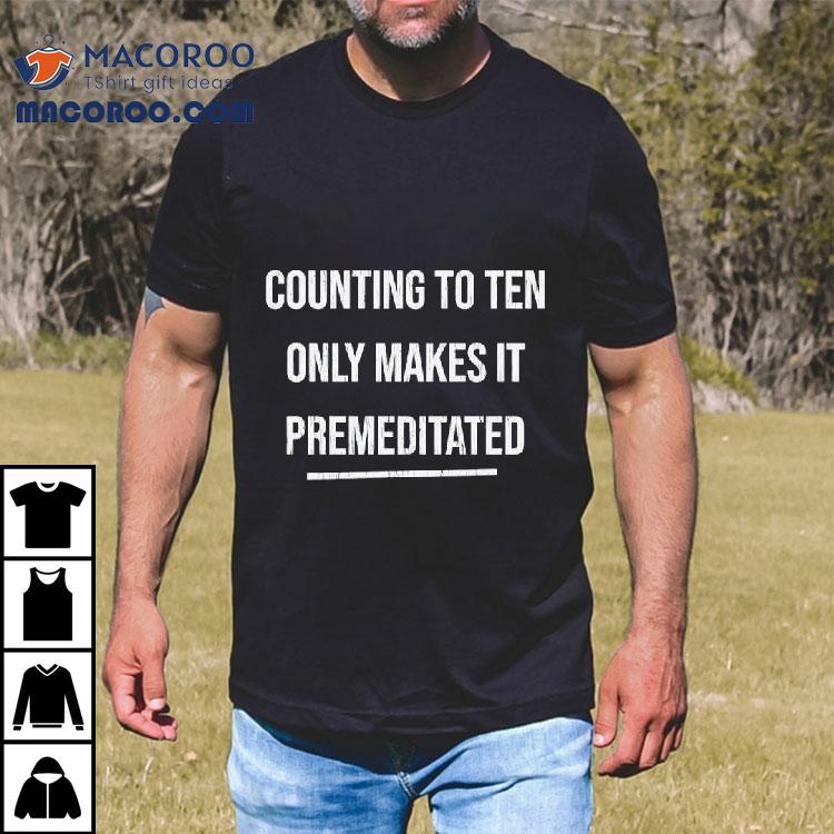 Counting To Ten Only Makes It Premeditated Shirt Counting To Ten Only Makes It Premeditated Shirt