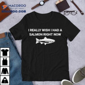 Fish I Really Wish I Had A Salmon Right Now Shirt