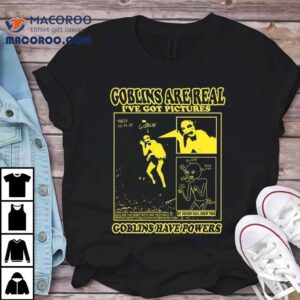 Goblins Are Real I Ve Got Pictures Tshirt