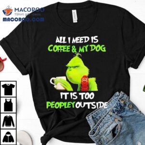 Grinch Max Dog All I Need Is Coffee My Dog It Is Too Peopley Outside Shirt
