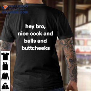 Hey Bro Nice Cock And Balls And Buttcheeks Tshirt