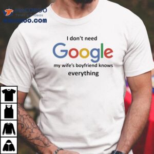 I Don T Need Google My Wife S Boyfriend Knows Everything Tshirt