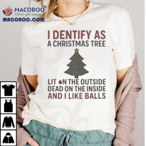 I Identify As A Christmas Tree Lit On The Outside Dead On The Inside And I Like Balls Holiday Shirt
