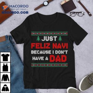 Just Feliz Navi Because I Do Not Have A Dad Christmas Shirt