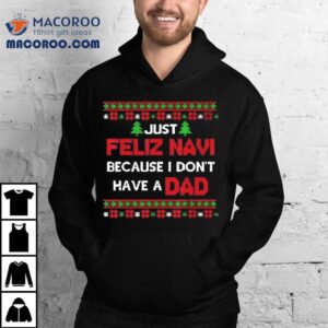 Just Feliz Navi Because I Don’t Have A Dad Ugly Christmas Shirt