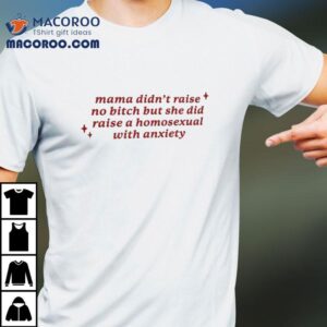 Mama Didn T Raise No Bitch But She Did Raise A Homesexual With Anxiety Tshirt