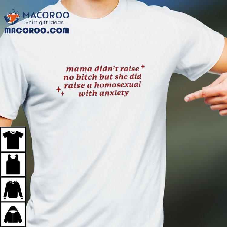 Mama Didn’t Raise No Bitch But She Did Raise A Homesexual With Anxiety Shirt Mama Didn’t Raise No Bitch But She Did Raise A Homesexual With Anxiety Shirt