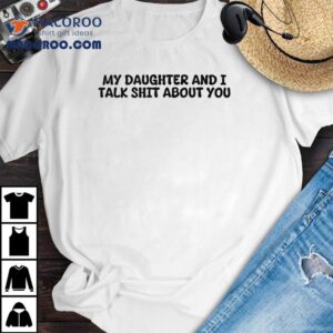 My Daughter And I Talk Shit About You Tshirt
