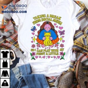 Taking A Break From Social Media So I Can Play With Pussy A Little Cat Shirt