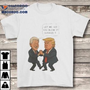 Trump And Bill Clinton Let Me See You Blow It Donnie It Shirt