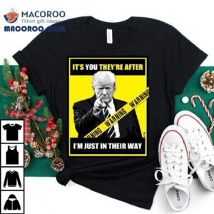 Trump It’s You They’re After Im Just In Their Way Trump Pointing Shirt