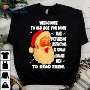 Welcome To Old Age You Now Take Pictures Of Instructions So You Can Enlarge Them To Read Them Santa Claus Shirt